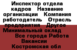 Инспектор отдела кадров › Название организации ­ Компания-работодатель › Отрасль предприятия ­ Другое › Минимальный оклад ­ 22 000 - Все города Работа » Вакансии   . Костромская обл.